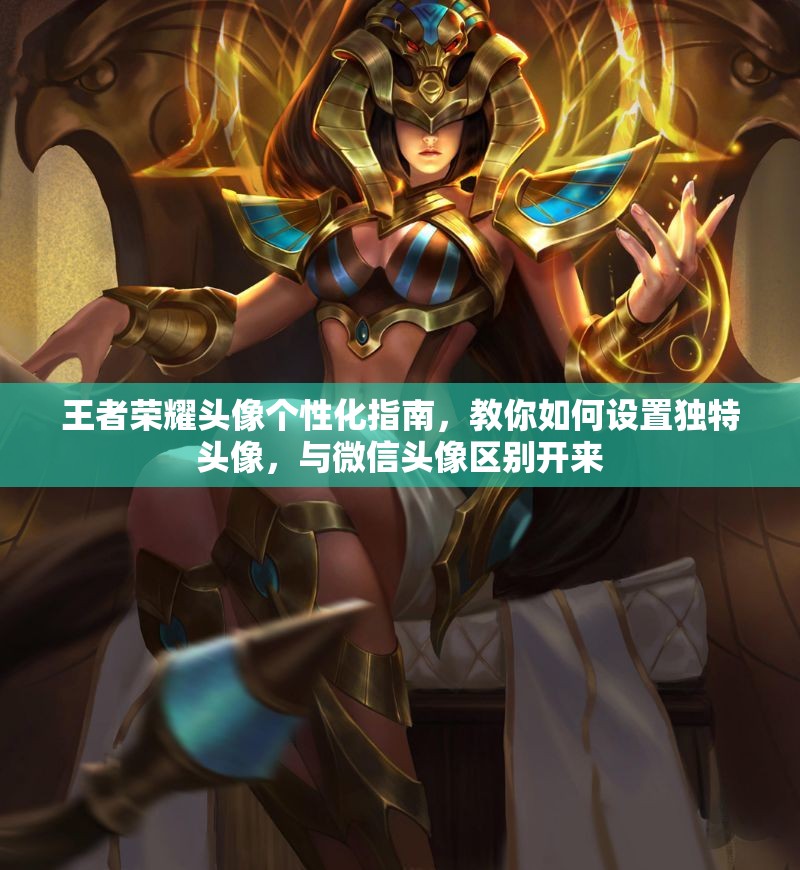 王者荣耀头像个性化指南，教你如何设置独特头像，与微信头像区别开来