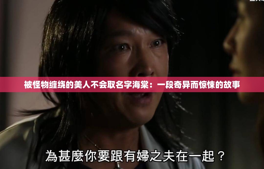 被怪物缠绕的美人不会取名字海棠：一段奇异而惊悚的故事