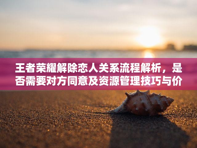 王者荣耀解除恋人关系流程解析，是否需要对方同意及资源管理技巧与价值最大化策略