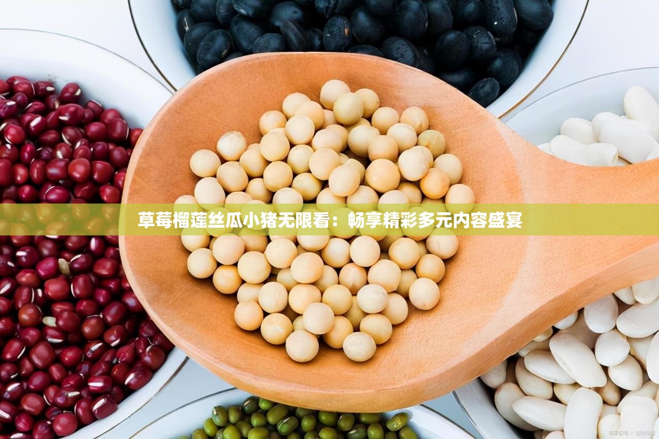 草莓榴莲丝瓜小猪无限看：畅享精彩多元内容盛宴