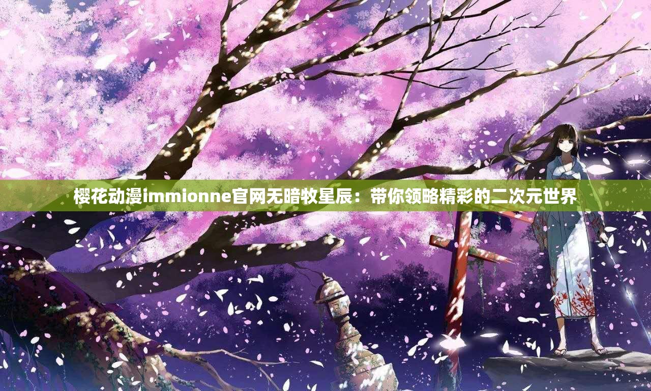 樱花动漫immionne官网无暗牧星辰：带你领略精彩的二次元世界