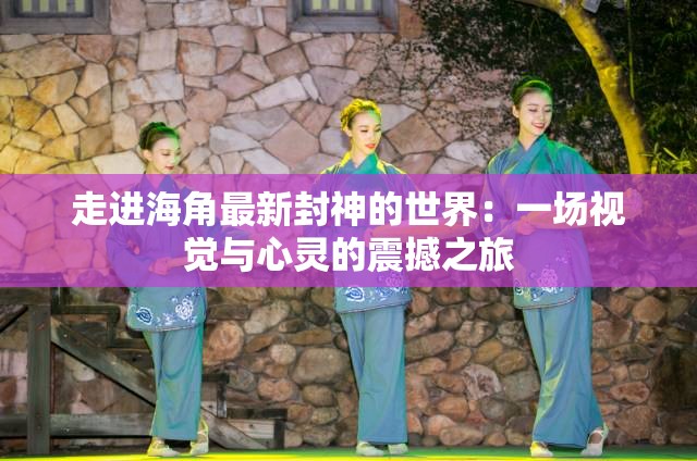 走进海角最新封神的世界：一场视觉与心灵的震撼之旅