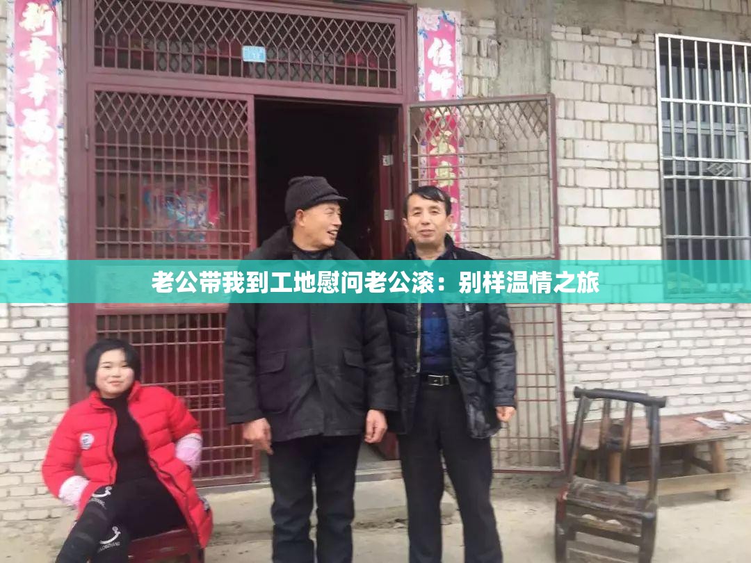 老公带我到工地慰问老公滚：别样温情之旅