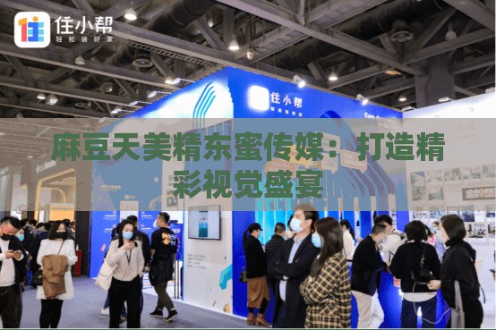 麻豆天美精东蜜传媒：打造精彩视觉盛宴