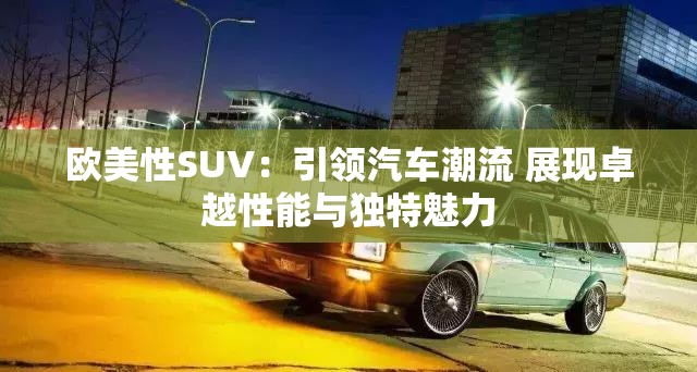 欧美性SUV：引领汽车潮流 展现卓越性能与独特魅力