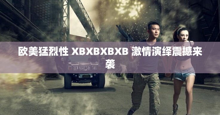 欧美猛烈性 XBXBXBXB 激情演绎震撼来袭