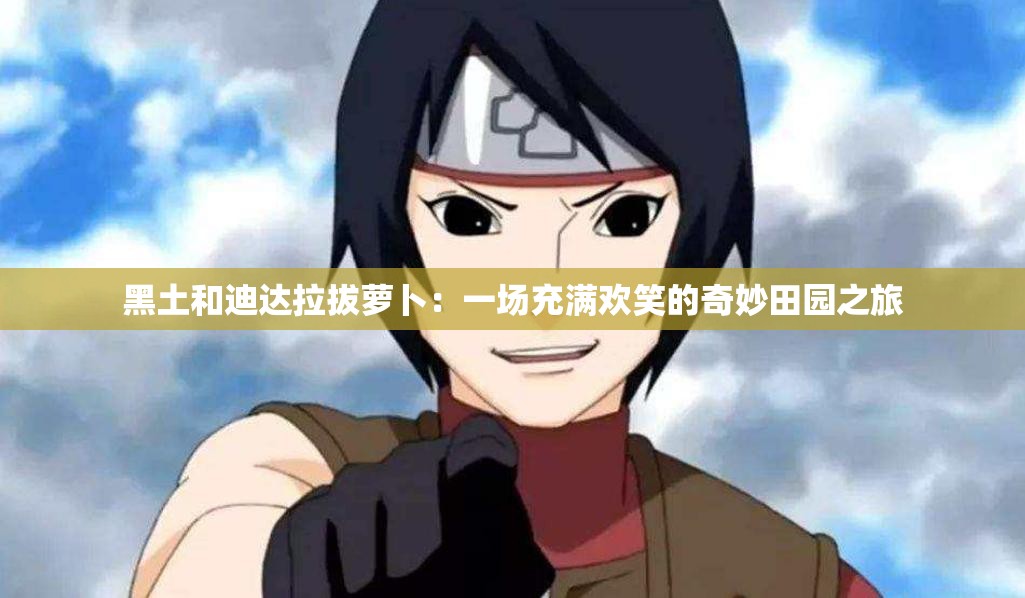 黑土和迪达拉拔萝卜：一场充满欢笑的奇妙田园之旅