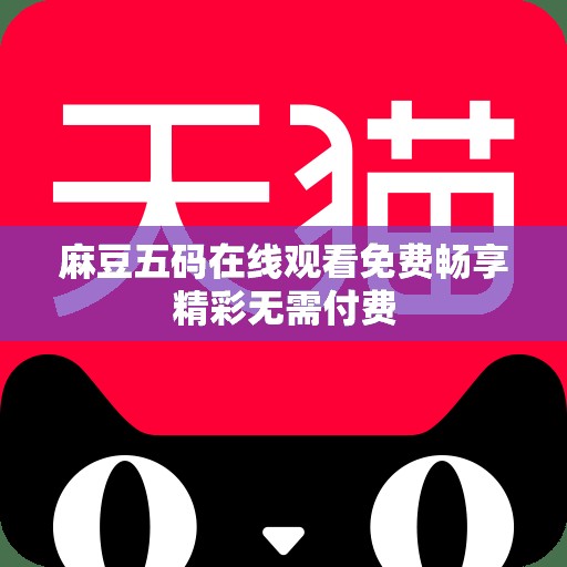 麻豆五码在线观看免费畅享精彩无需付费