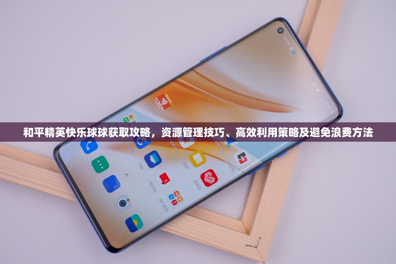 和平精英快乐球球获取攻略，资源管理技巧、高效利用策略及避免浪费方法