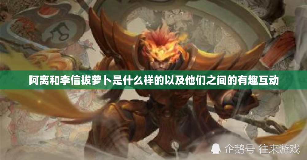 阿离和李信拔萝卜是什么样的以及他们之间的有趣互动