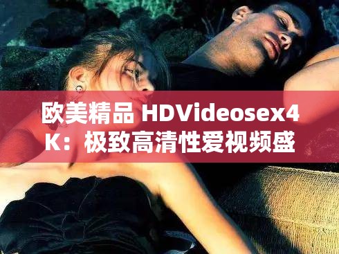 欧美精品 HDVideosex4K：极致高清性爱视频盛宴
