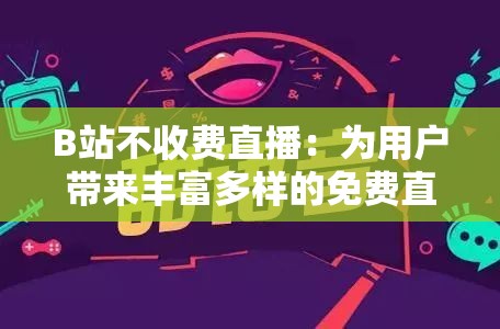B站不收费直播：为用户带来丰富多样的免费直播体验