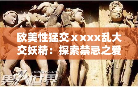 欧美性猛交ⅹxxx乱大交妖精：探索禁忌之爱的激情之旅