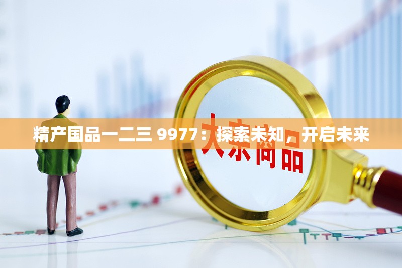 精产国品一二三 9977：探索未知，开启未来