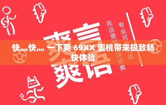 快灬快灬 一下爽 69XX 蜜桃带来极致畅快体验