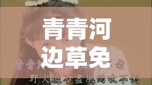 青青河边草免费观看高清视频：经典之作不容错过