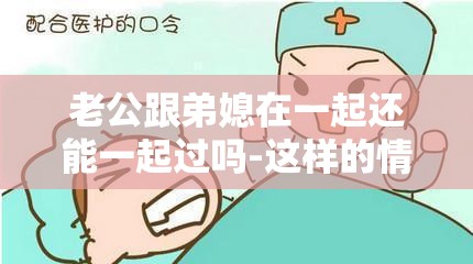 老公跟弟媳在一起还能一起过吗-这样的情况该如何面对和抉择