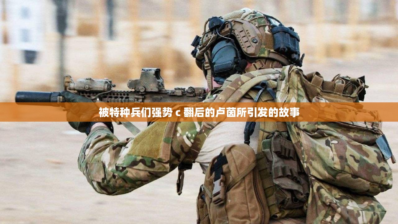 被特种兵们强势 c 翻后的卢茵所引发的故事