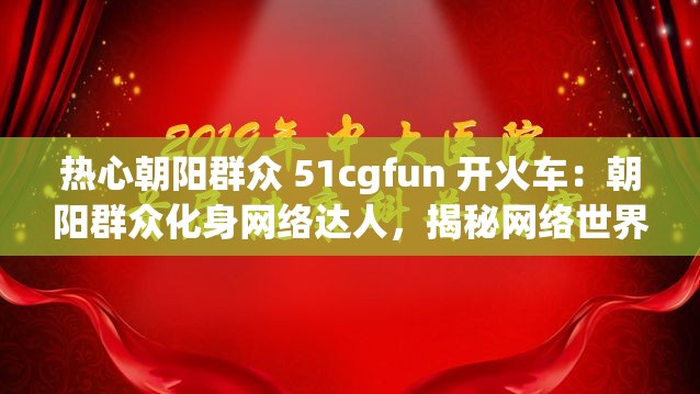 热心朝阳群众 51cgfun 开火车：朝阳群众化身网络达人，揭秘网络世界