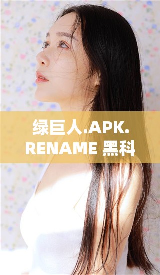 绿巨人.APK.RENAME 黑科技版：畅享无限可能