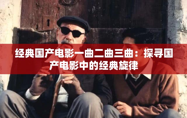 经典国产电影一曲二曲三曲：探寻国产电影中的经典旋律