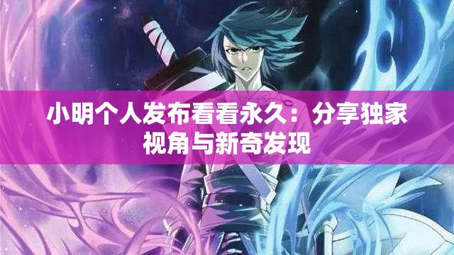 小明个人发布看看永久：分享独家视角与新奇发现