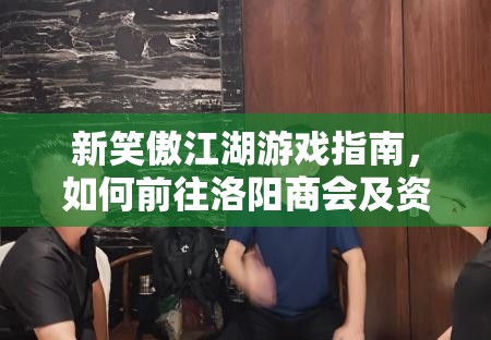 新笑傲江湖游戏指南，如何前往洛阳商会及资源管理技巧与避免资源浪费策略
