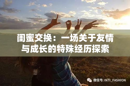 闺蜜交换：一场关于友情与成长的特殊经历探索