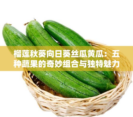 榴莲秋葵向日葵丝瓜黄瓜：五种蔬果的奇妙组合与独特魅力