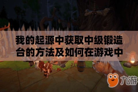 我的起源中获取中级锻造台的方法及如何在游戏中实现其价值最大化策略