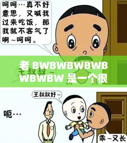 老 BWBWBWBWBWBWBW 是一个很特别的存在呢