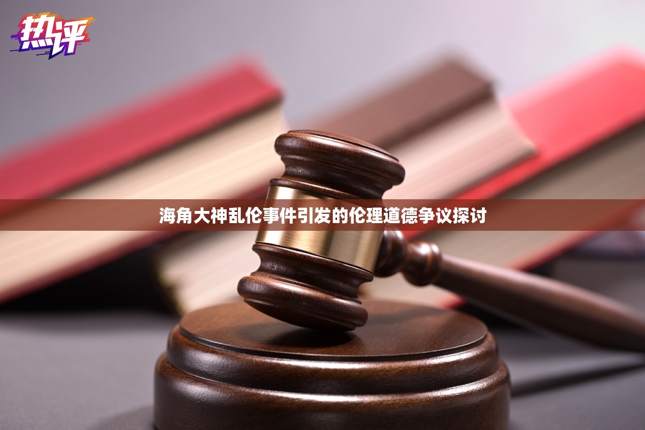 海角大神乱伦事件引发的伦理道德争议探讨