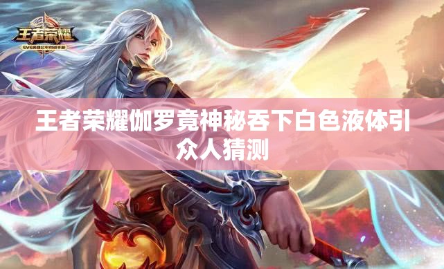 王者荣耀伽罗竟神秘吞下白色液体引众人猜测