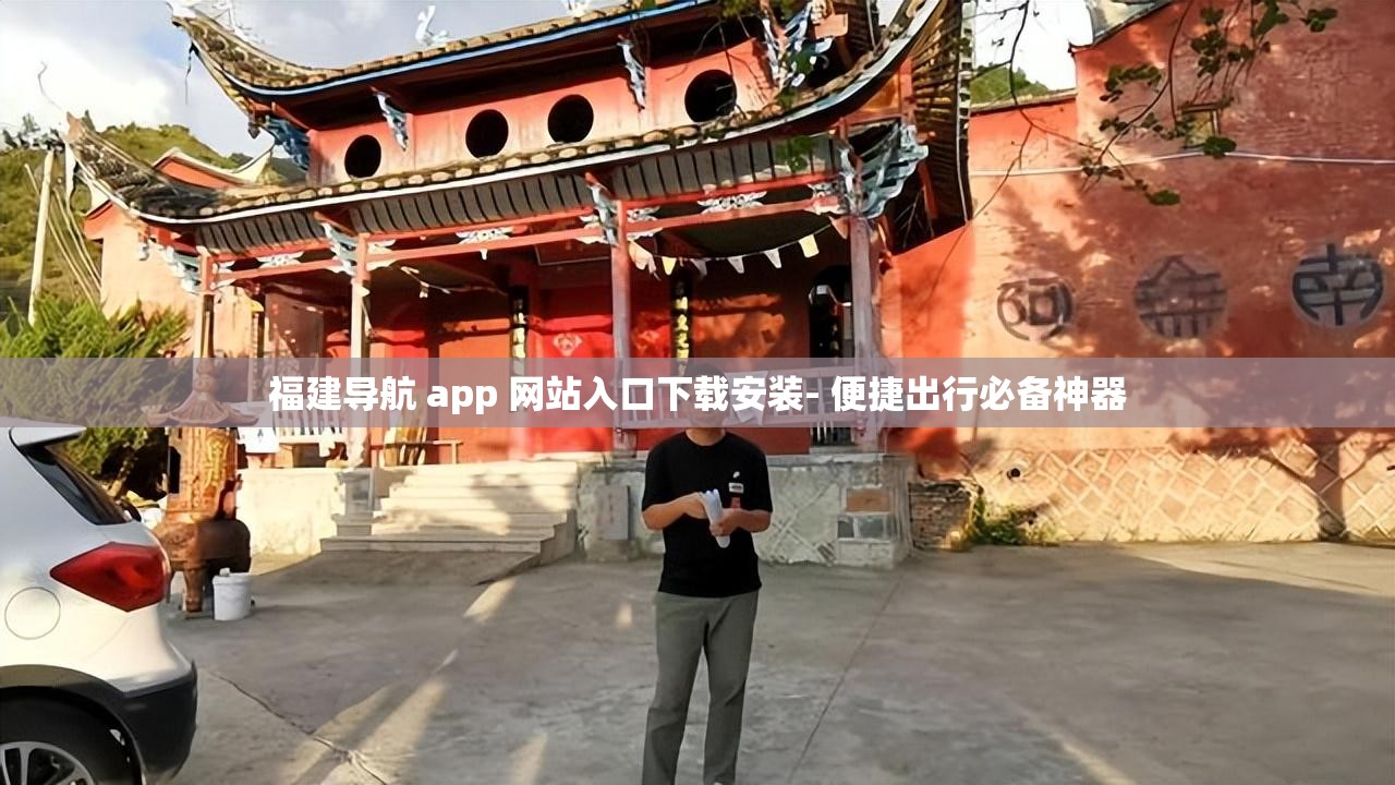 福建导航 app 网站入口下载安装- 便捷出行必备神器