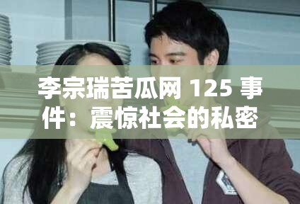 李宗瑞苦瓜网 125 事件：震惊社会的私密影像风波
