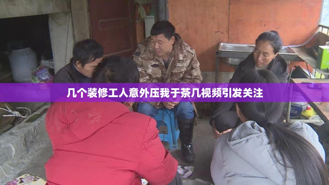几个装修工人意外压我于茶几视频引发关注