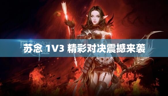 苏念 1V3 精彩对决震撼来袭