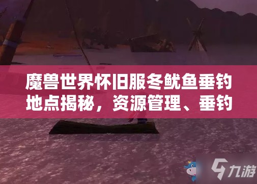 魔兽世界怀旧服冬鱿鱼垂钓地点揭秘，资源管理、垂钓技巧与高效策略指南