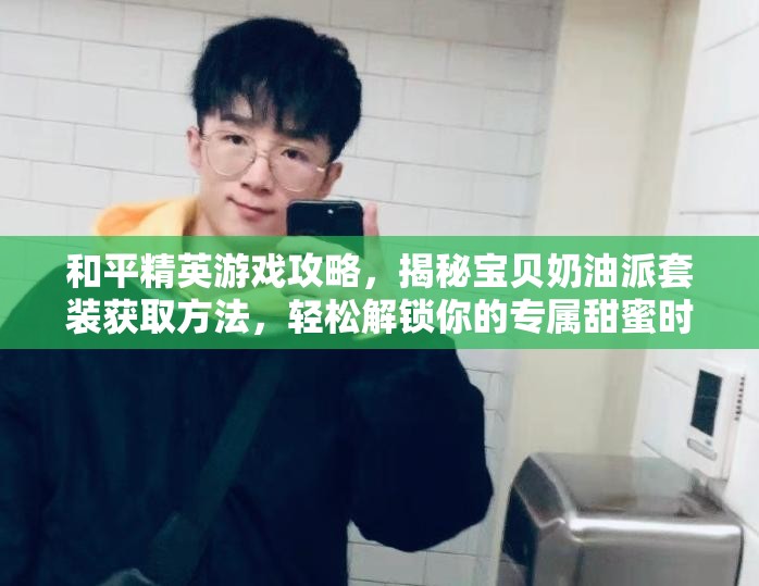 和平精英游戏攻略，揭秘宝贝奶油派套装获取方法，轻松解锁你的专属甜蜜时尚