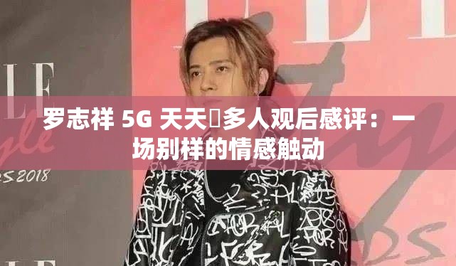 罗志祥 5G 天天奭多人观后感评：一场别样的情感触动