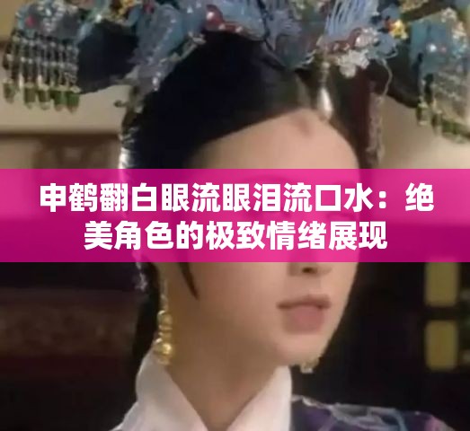 申鹤翻白眼流眼泪流口水：绝美角色的极致情绪展现