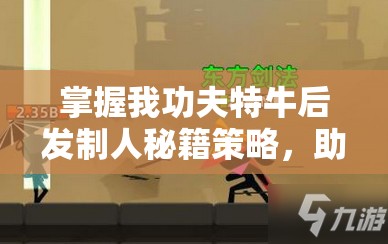 掌握我功夫特牛后发制人秘籍策略，助你成为战场上的无敌斗士！