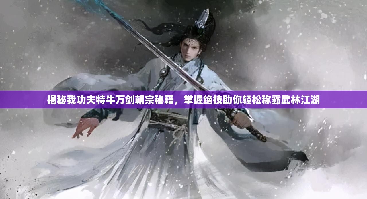 揭秘我功夫特牛万剑朝宗秘籍，掌握绝技助你轻松称霸武林江湖