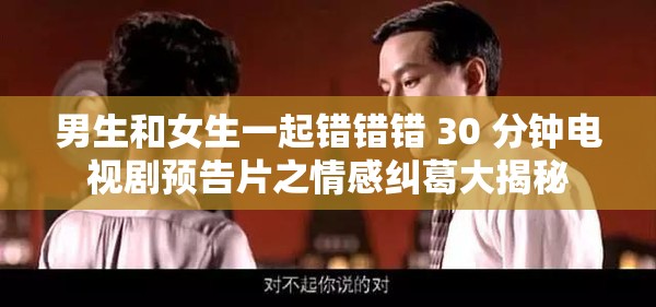 男生和女生一起错错错 30 分钟电视剧预告片之情感纠葛大揭秘