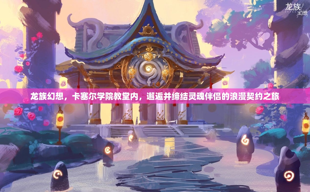 龙族幻想，卡塞尔学院教堂内，邂逅并缔结灵魂伴侣的浪漫契约之旅