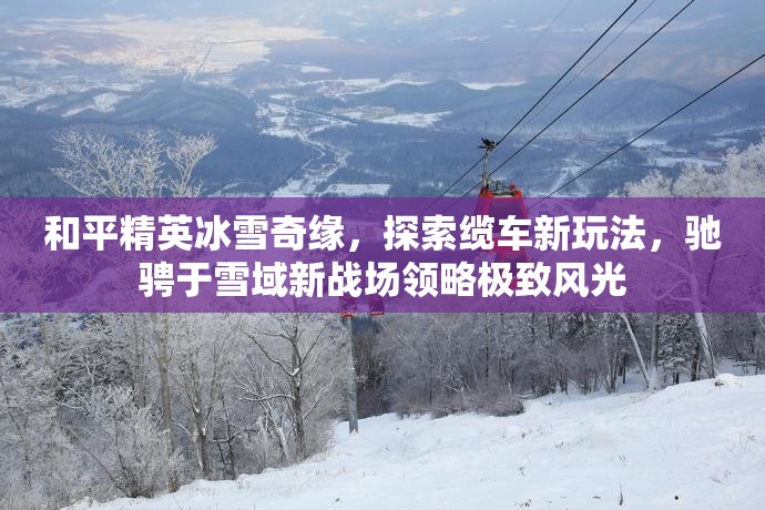 和平精英冰雪奇缘，探索缆车新玩法，驰骋于雪域新战场领略极致风光