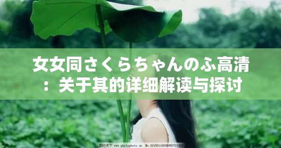 女女同さくらちゃんのふ高清：关于其的详细解读与探讨