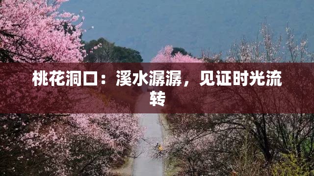 桃花洞口：溪水潺潺，见证时光流转