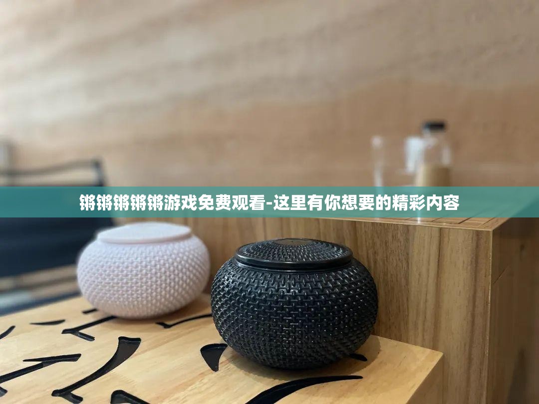 锵锵锵锵锵游戏免费观看-这里有你想要的精彩内容