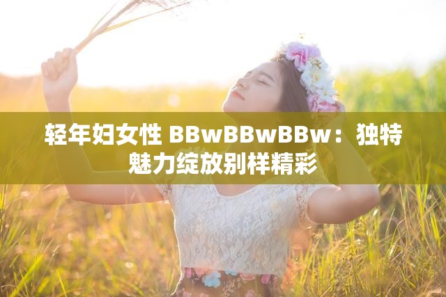 轻年妇女性 BBwBBwBBw：独特魅力绽放别样精彩